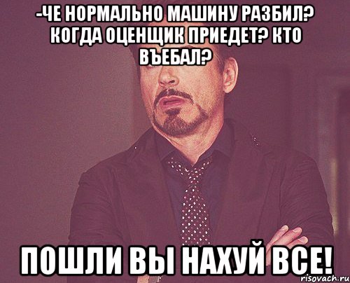 -че нормально машину разбил? когда оценщик приедет? кто въебал? пошли вы нахуй все!, Мем твое выражение лица