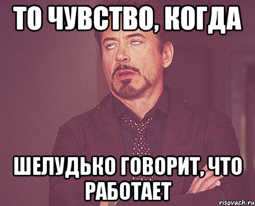 то чувство, когда шелудько говорит, что работает, Мем твое выражение лица