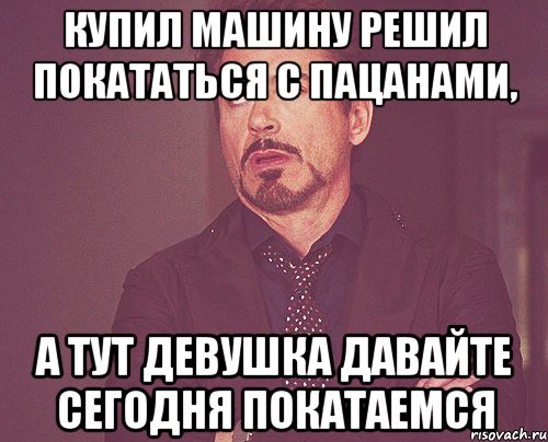 купил машину решил покататься с пацанами, а тут девушка давайте сегодня покатаемся, Мем твое выражение лица