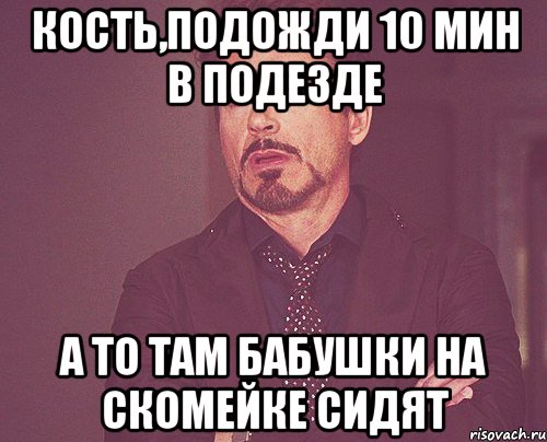 кость,подожди 10 мин в подезде а то там бабушки на скомейке сидят, Мем твое выражение лица