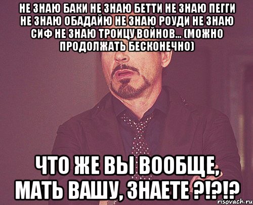 не знаю баки не знаю бетти не знаю пегги не знаю обадайю не знаю роуди не знаю сиф не знаю троицу войнов... (можно продолжать бесконечно) что же вы вообще, мать вашу, знаете ?!?!?, Мем твое выражение лица