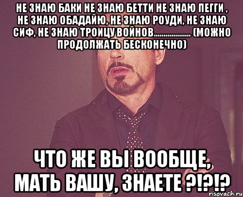 не знаю баки не знаю бетти не знаю пегги , не знаю обадайю, не знаю роуди, не знаю сиф, не знаю троицу войнов................... (можно продолжать бесконечно) что же вы вообще, мать вашу, знаете ?!?!?, Мем твое выражение лица