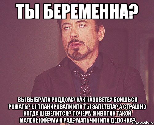 ты беременна? вы выбрали роддом? как назовете? боишься рожать? ы планировали или ты залетела? а страшно когда шевелится? почему животик такой маленький?муж рад?мальчик или девочка?, Мем твое выражение лица