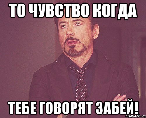 то чувство когда тебе говорят забей!, Мем твое выражение лица