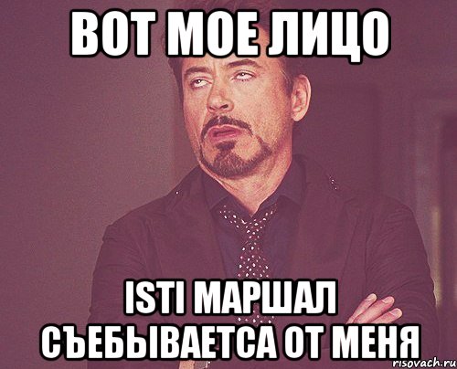 вот мое лицо isti маршал съебываетса от меня, Мем твое выражение лица