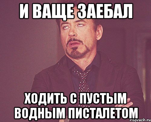 и ваще заебал ходить с пустым водным писталетом, Мем твое выражение лица