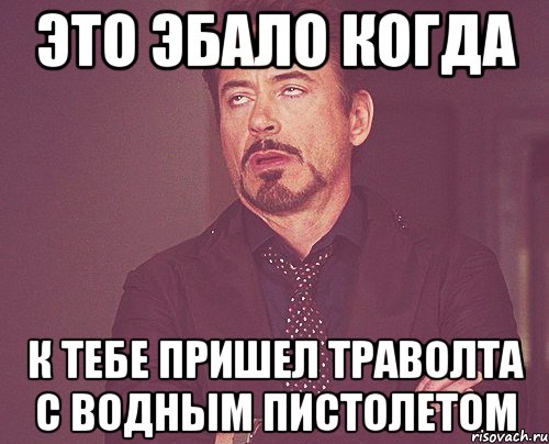 это эбало когда к тебе пришел траволта с водным пистолетом, Мем твое выражение лица