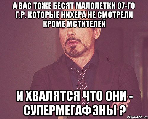 а вас тоже бесят малолетки 97-го г.р. которые нихера не смотрели кроме мстителей и хвалятся что они - супермегафэны ?, Мем твое выражение лица