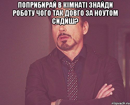 поприбирай в кімнаті знайди роботу чого так довго за ноутом сидиш? , Мем твое выражение лица