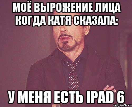 моё вырожение лица когда катя сказала: у меня есть ipad 6, Мем твое выражение лица