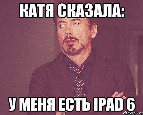 катя сказала: у меня есть ipad 6, Мем твое выражение лица