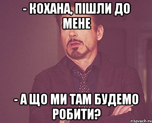 - кохана, пішли до мене - а що ми там будемо робити?, Мем твое выражение лица