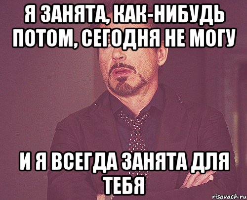 я занята, как-нибудь потом, сегодня не могу и я всегда занята для тебя, Мем твое выражение лица