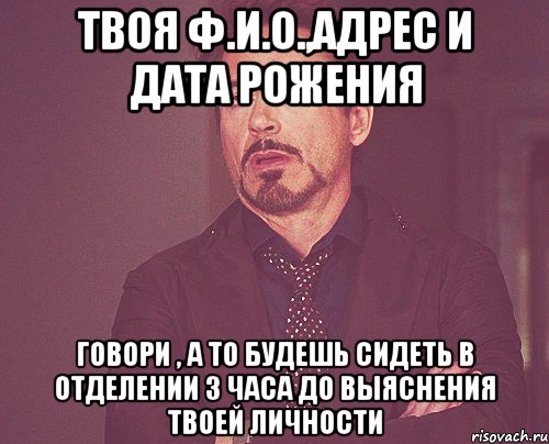 твоя ф.и.о.,адрес и дата рожения говори , а то будешь сидеть в отделении 3 часа до выяснения твоей личности, Мем твое выражение лица