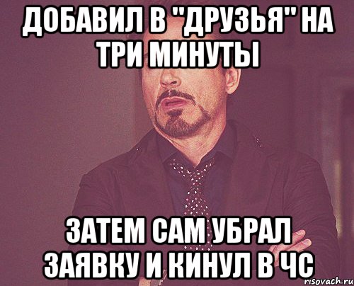 добавил в "друзья" на три минуты затем сам убрал заявку и кинул в чс, Мем твое выражение лица