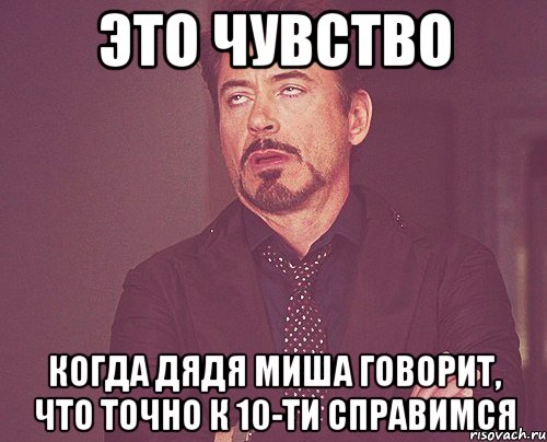 это чувство когда дядя миша говорит, что точно к 10-ти справимся, Мем твое выражение лица