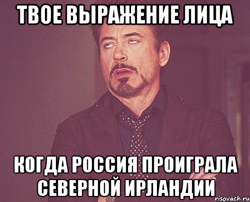 твое выражение лица когда россия проиграла северной ирландии, Мем твое выражение лица