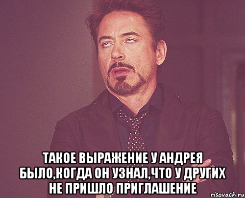  такое выражение у андрея было,когда он узнал,что у других не пришло приглашение, Мем твое выражение лица