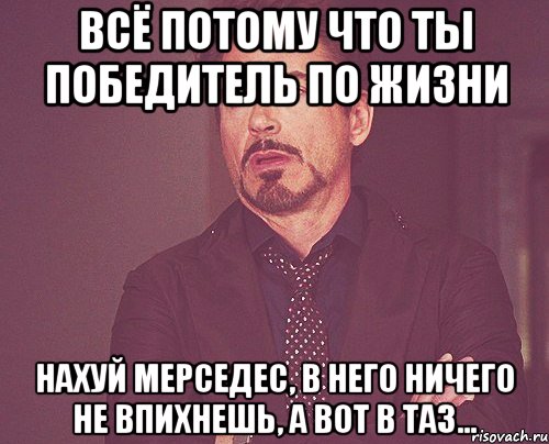 всё потому что ты победитель по жизни нахуй мерседес, в него ничего не впихнешь, а вот в таз..., Мем твое выражение лица