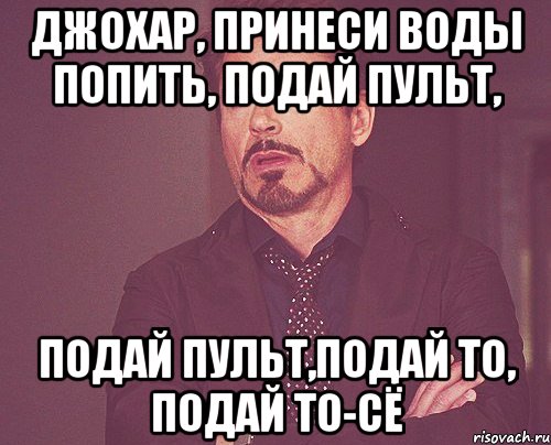 джохар, принеси воды попить, подай пульт, подай пульт,подай то, подай то-сё, Мем твое выражение лица