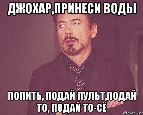 джохар,принеси воды попить, подай пульт,подай то, подай то-сё, Мем твое выражение лица