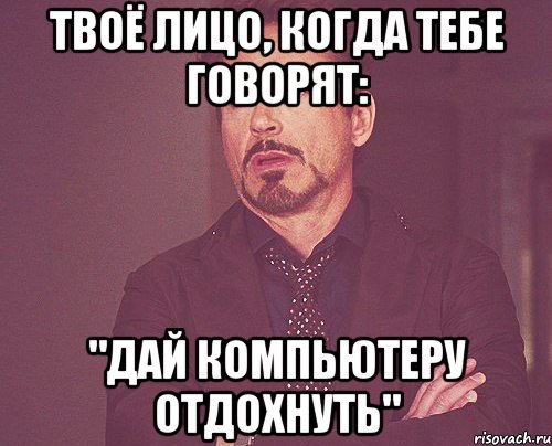 твоё лицо, когда тебе говорят: "дай компьютеру отдохнуть", Мем твое выражение лица