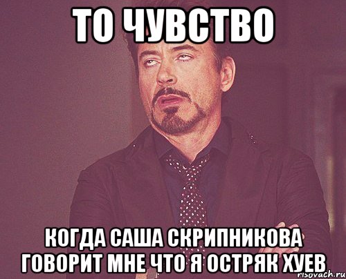 то чувство когда саша скрипникова говорит мне что я остряк хуев, Мем твое выражение лица