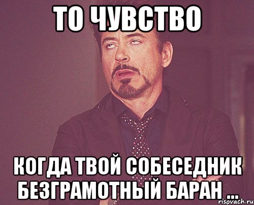 то чувство когда твой собеседник безграмотный баран ..., Мем твое выражение лица