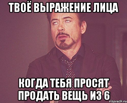 твоё выражение лица когда тебя просят продать вещь из 6, Мем твое выражение лица