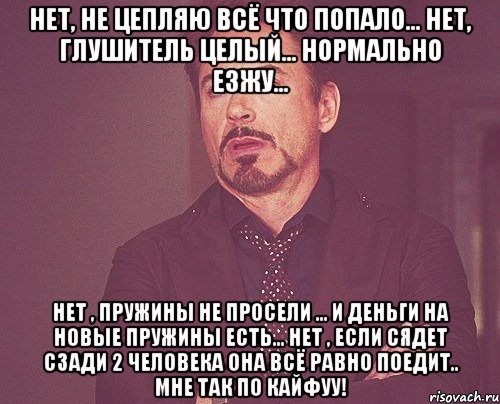 нет, не цепляю всё что попало... нет, глушитель целый... нормально езжу... нет , пружины не просели ... и деньги на новые пружины есть... нет , если сядет сзади 2 человека она всё равно поедит.. мне так по кайфуу!, Мем твое выражение лица