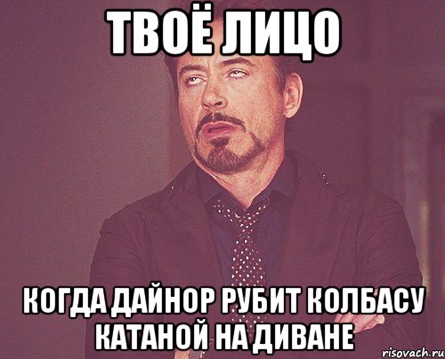 твоё лицо когда дайнор рубит колбасу катаной на диване, Мем твое выражение лица