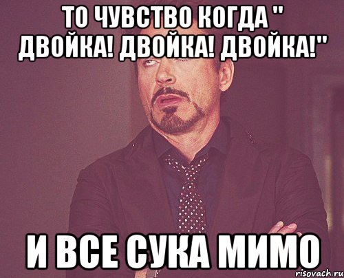 то чувство когда " двойка! двойка! двойка!" и все сука мимо, Мем твое выражение лица