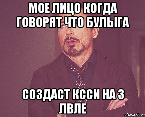 мое лицо когда говорят что булыга создаст ксси на 3 лвле, Мем твое выражение лица