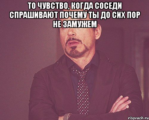 то чувство, когда соседи спрашивают почему ты до сих пор не замужем , Мем твое выражение лица