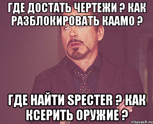 где достать чертежи ? как разблокировать каамо ? где найти specter ? как ксерить оружие ?, Мем твое выражение лица