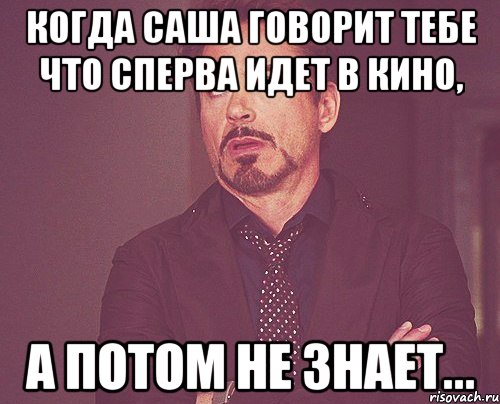 когда саша говорит тебе что сперва идет в кино, а потом не знает..., Мем твое выражение лица