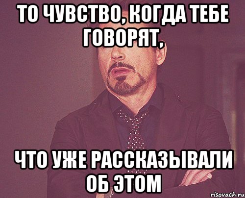 то чувство, когда тебе говорят, что уже рассказывали об этом, Мем твое выражение лица