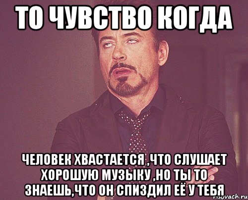 то чувство когда человек хвастается ,что слушает хорошую музыку ,но ты то знаешь,что он спиздил её у тебя, Мем твое выражение лица