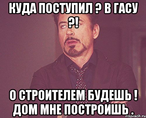 куда поступил ? в гасу ?! о строителем будешь ! дом мне построишь ., Мем твое выражение лица