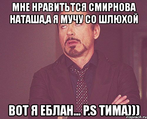 мне нравитьтся смирнова наташа,а я мучу со шлюхой вот я еблан... p.s тима))), Мем твое выражение лица