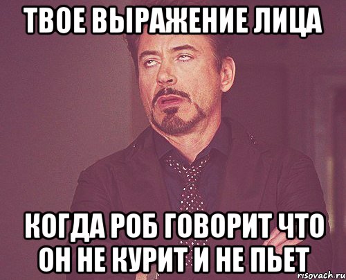 твое выражение лица когда роб говорит что он не курит и не пьет, Мем твое выражение лица