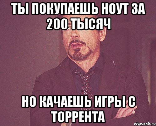 ты покупаешь ноут за 200 тысяч но качаешь игры с торрента, Мем твое выражение лица