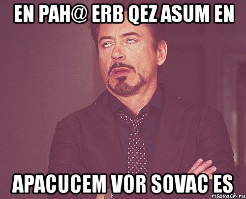 en pah@ erb qez asum en apacucem vor sovac es, Мем твое выражение лица