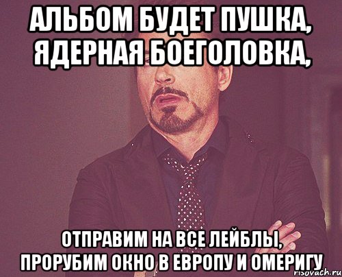 альбом будет пушка, ядерная боеголовка, отправим на все лейблы, прорубим окно в европу и омеригу, Мем твое выражение лица