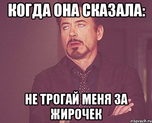 когда она сказала: не трогай меня за жирочек, Мем твое выражение лица