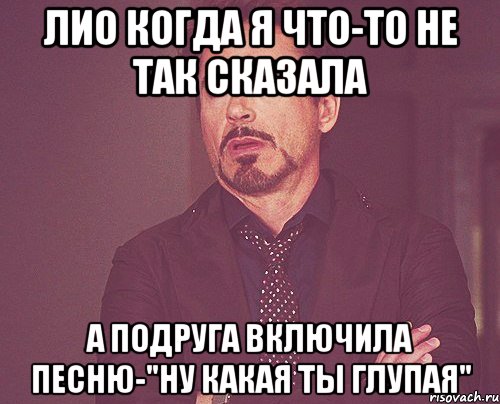 лио когда я что-то не так сказала а подруга включила песню-"ну какая ты глупая", Мем твое выражение лица