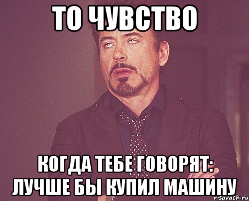 то чувство когда тебе говорят: лучше бы купил машину, Мем твое выражение лица