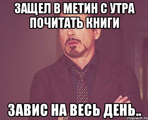 защел в метин с утра почитать книги завис на весь день.., Мем твое выражение лица