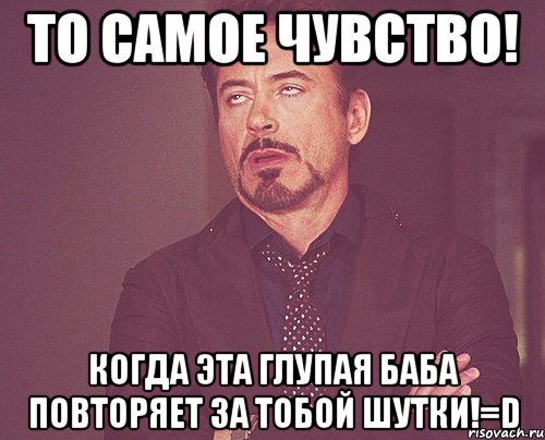 то самое чувство! когда эта глупая баба повторяет за тобой шутки!=d, Мем твое выражение лица