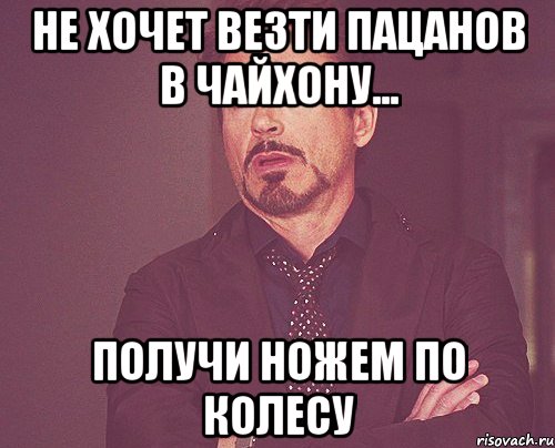 не хочет везти пацанов в чайхону... получи ножем по колесу, Мем твое выражение лица